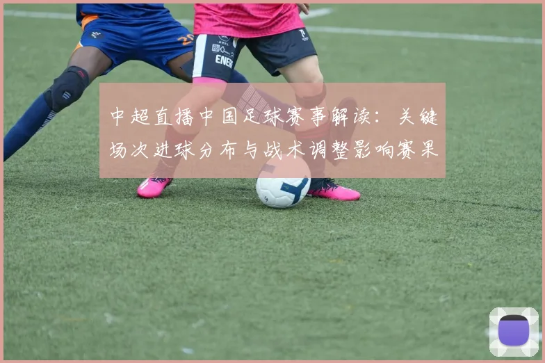 中超直播中国足球赛事解读：关键场次进球分布与战术调整影响赛果