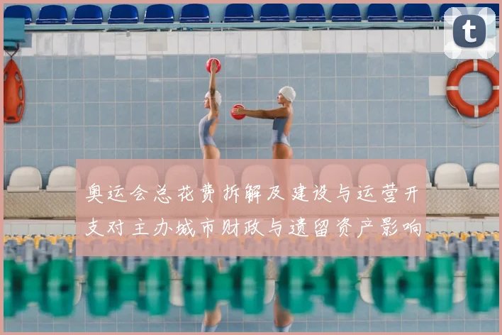 奥运会总花费拆解及建设与运营开支对主办城市财政与遗留资产影响