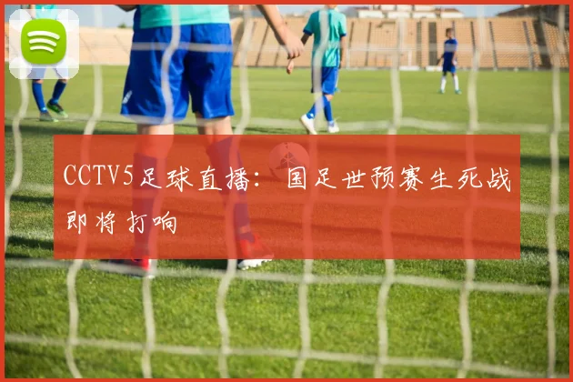 CCTV5足球直播：国足世预赛生死战即将打响
