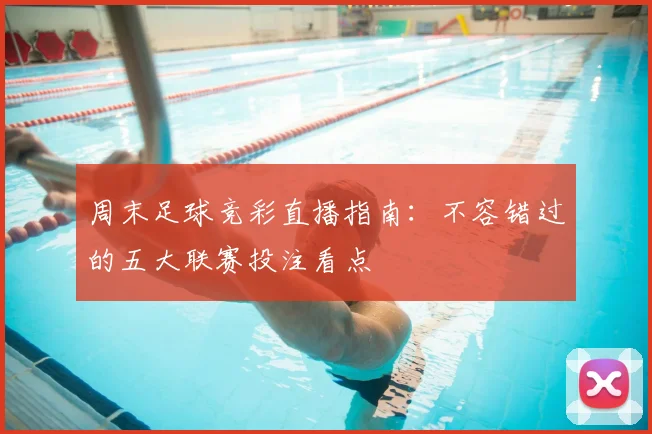 周末足球竞彩直播指南：不容错过的五大联赛投注看点