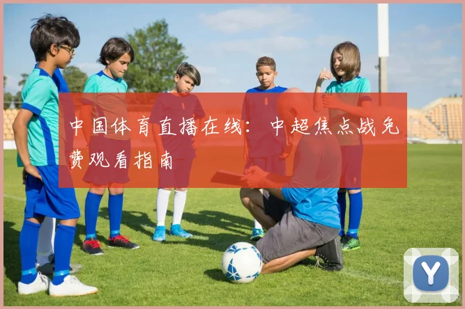中国体育直播在线：中超焦点战免费观看指南