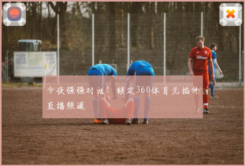 今夜强强对话！锁定360体育无插件直播频道