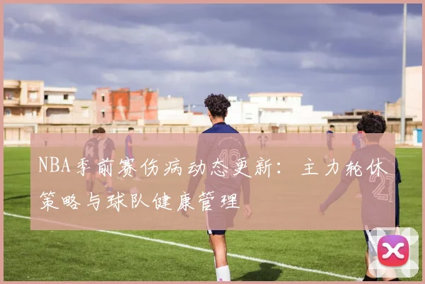 NBA季前赛伤病动态更新：主力轮休策略与球队健康管理